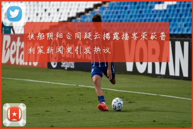 快船阴阳合同疑云揭露播客荣获普利策新闻奖引发热议