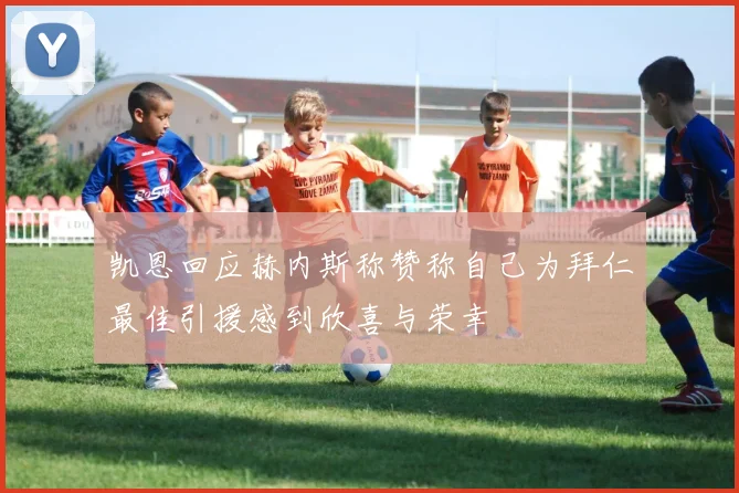 凯恩回应赫内斯称赞称自己为拜仁最佳引援感到欣喜与荣幸