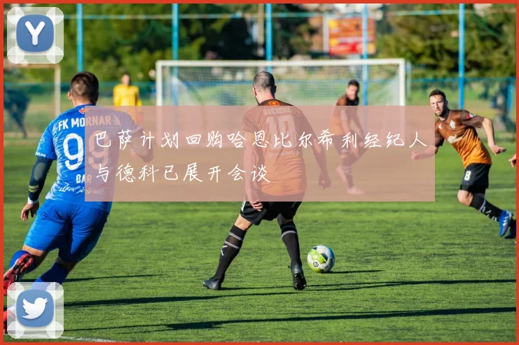 巴萨计划回购哈恩比尔希利经纪人与德科已展开会谈