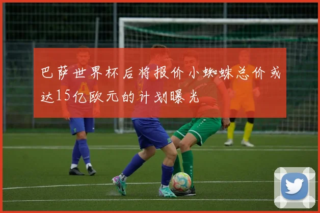 巴萨世界杯后将报价小蜘蛛总价或达15亿欧元的计划曝光