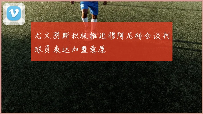 尤文图斯积极推进穆阿尼转会谈判球员表达加盟意愿