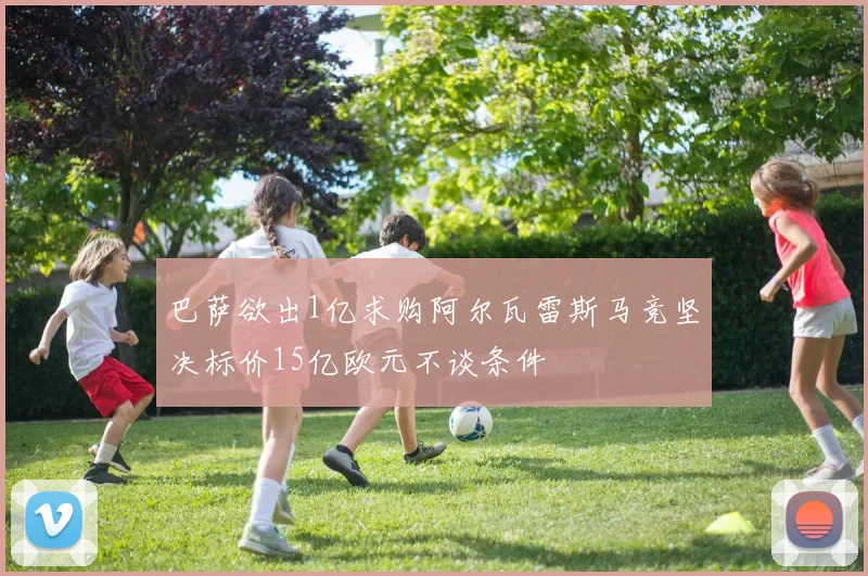 巴萨欲出1亿求购阿尔瓦雷斯马竞坚决标价15亿欧元不谈条件