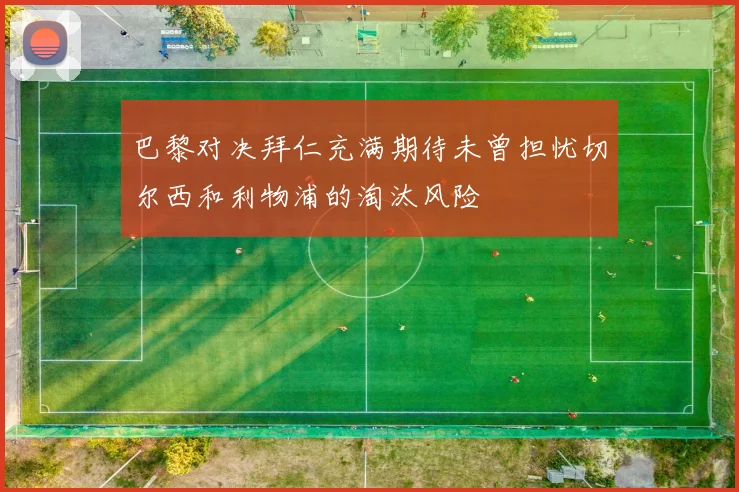 巴黎对决拜仁充满期待未曾担忧切尔西和利物浦的淘汰风险