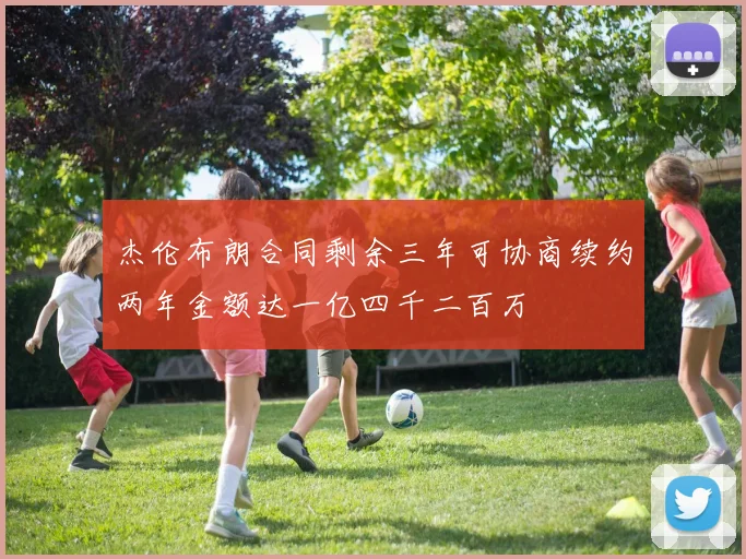 杰伦布朗合同剩余三年可协商续约两年金额达一亿四千二百万