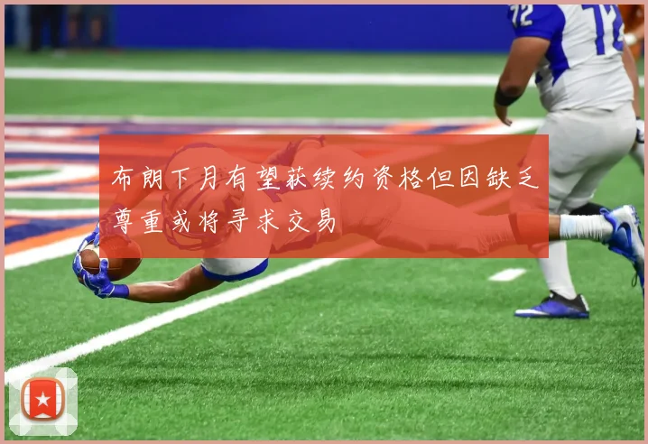 布朗下月有望获续约资格但因缺乏尊重或将寻求交易