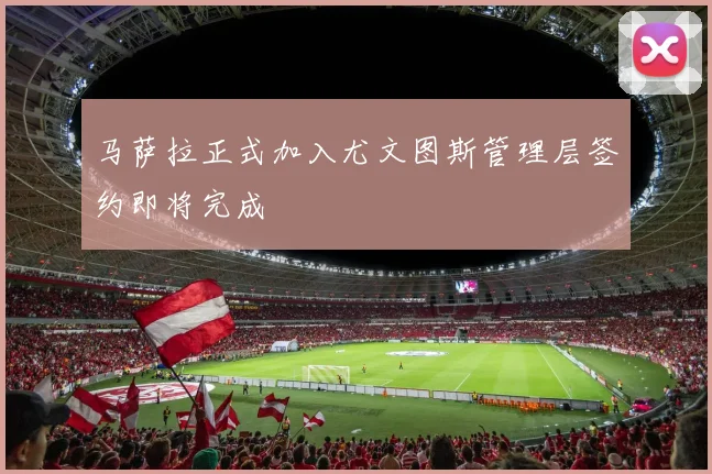 马萨拉正式加入尤文图斯管理层签约即将完成