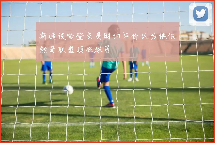 斯通谈哈登交易时的评价认为他依然是联盟顶级球员