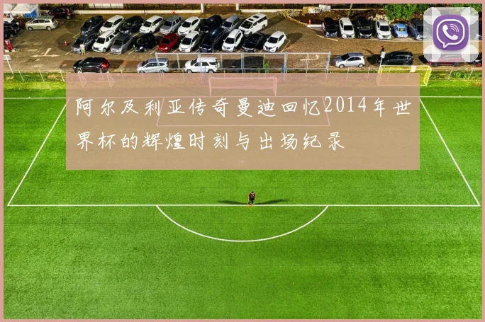阿尔及利亚传奇曼迪回忆2014年世界杯的辉煌时刻与出场纪录