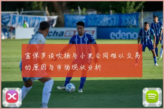富保罗谈吹杨与小里合同难以交易的原因与市场现状分析
