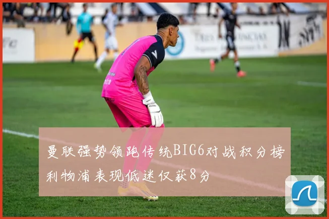 曼联强势领跑传统BIG6对战积分榜利物浦表现低迷仅获8分