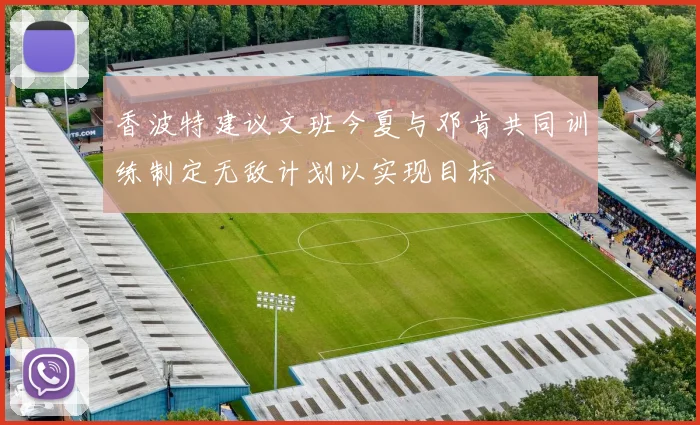 香波特建议文班今夏与邓肯共同训练制定无敌计划以实现目标